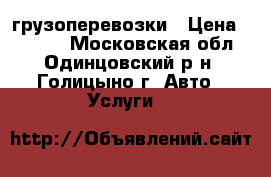 грузоперевозки › Цена ­ 1 000 - Московская обл., Одинцовский р-н, Голицыно г. Авто » Услуги   